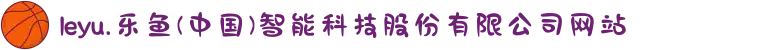 leyu.乐鱼(中国)智能科技股份有限公司网站